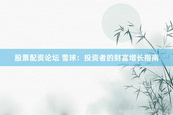 股票配资论坛 雪球：投资者的财富增长指南