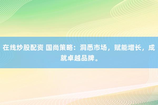 在线炒股配资 国尚策略：洞悉市场，赋能增长，成就卓越品牌。
