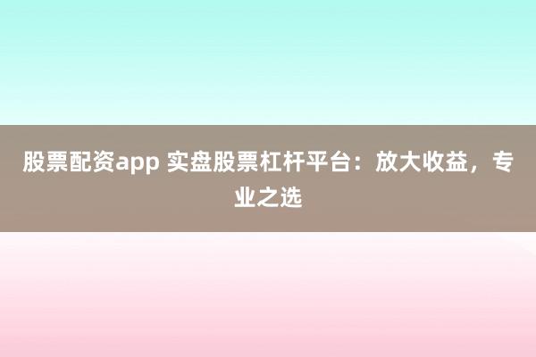 股票配资app 实盘股票杠杆平台：放大收益，专业之选