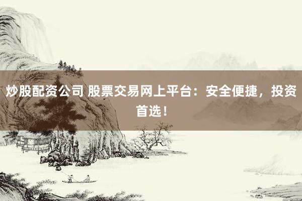 炒股配资公司 股票交易网上平台：安全便捷，投资首选！