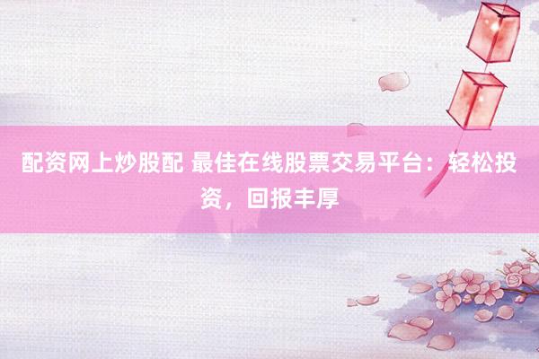 配资网上炒股配 最佳在线股票交易平台：轻松投资，回报丰厚