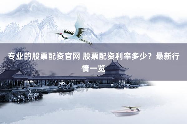 专业的股票配资官网 股票配资利率多少？最新行情一览