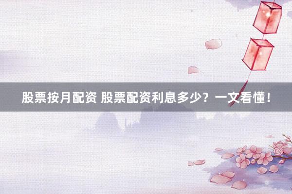 股票按月配资 股票配资利息多少？一文看懂！