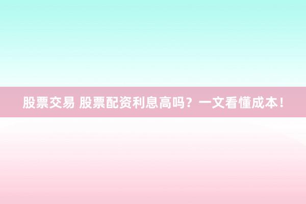 股票交易 股票配资利息高吗？一文看懂成本！