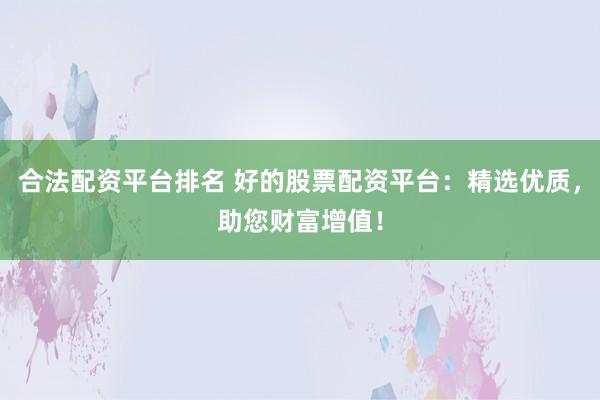 合法配资平台排名 好的股票配资平台：精选优质，助您财富增值！