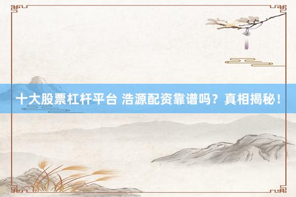 十大股票杠杆平台 浩源配资靠谱吗？真相揭秘！