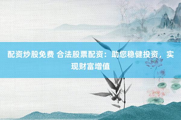 配资炒股免费 合法股票配资：助您稳健投资，实现财富增值