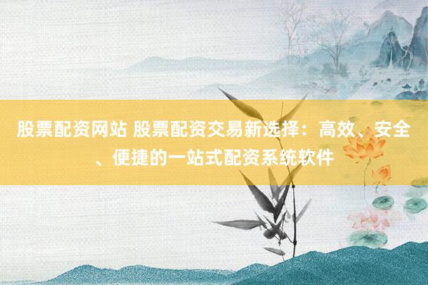 股票配资网站 股票配资交易新选择：高效、安全、便捷的一站式配资系统软件