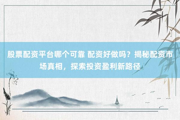 股票配资平台哪个可靠 配资好做吗？揭秘配资市场真相，探索投资盈利新路径