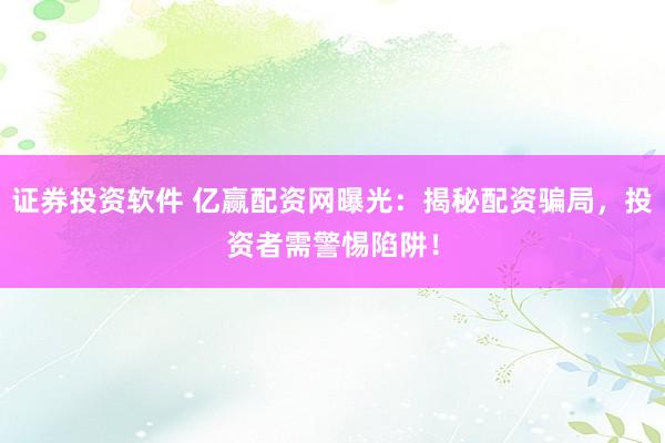 证券投资软件 亿赢配资网曝光：揭秘配资骗局，投资者需警惕陷阱！