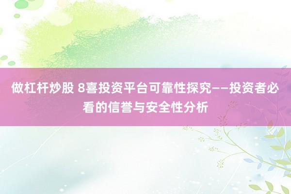 做杠杆炒股 8喜投资平台可靠性探究——投资者必看的信誉与安全性分析