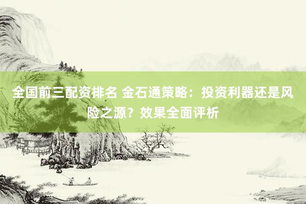 全国前三配资排名 金石通策略：投资利器还是风险之源？效果全面评析