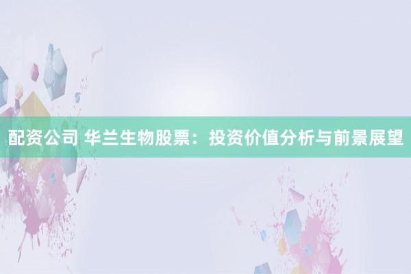 配资公司 华兰生物股票：投资价值分析与前景展望