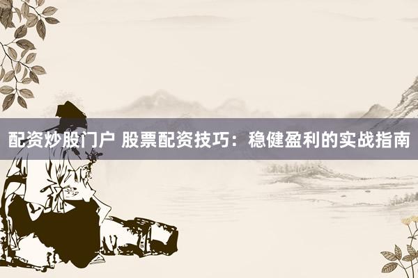 配资炒股门户 股票配资技巧：稳健盈利的实战指南