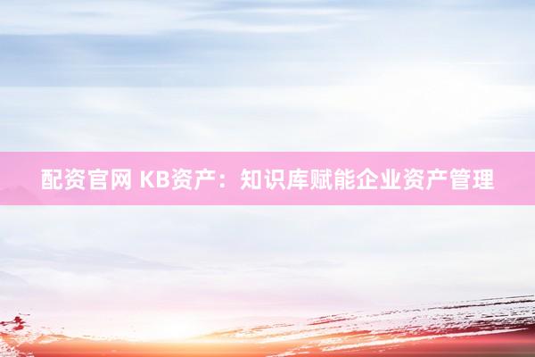 配资官网 KB资产：知识库赋能企业资产管理