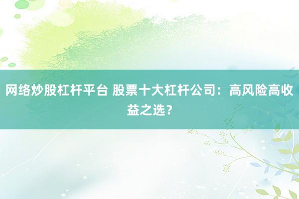 网络炒股杠杆平台 股票十大杠杆公司：高风险高收益之选？