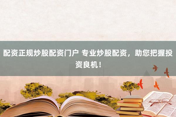 配资正规炒股配资门户 专业炒股配资，助您把握投资良机！