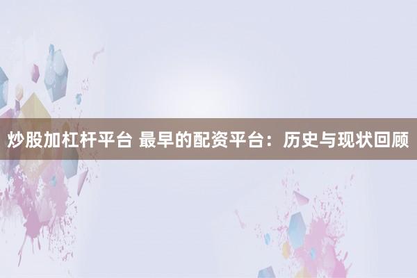 炒股加杠杆平台 最早的配资平台：历史与现状回顾