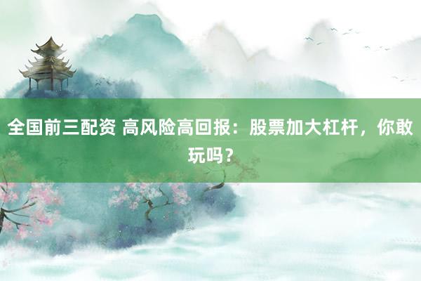 全国前三配资 高风险高回报：股票加大杠杆，你敢玩吗？