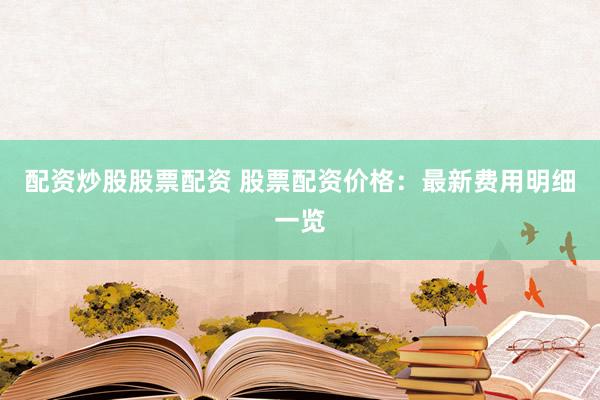配资炒股股票配资 股票配资价格：最新费用明细一览