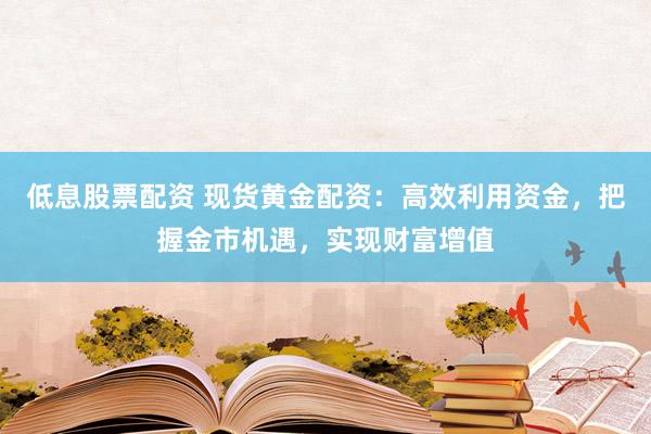 低息股票配资 现货黄金配资：高效利用资金，把握金市机遇，实现财富增值
