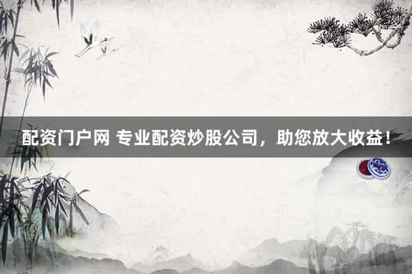 配资门户网 专业配资炒股公司，助您放大收益！