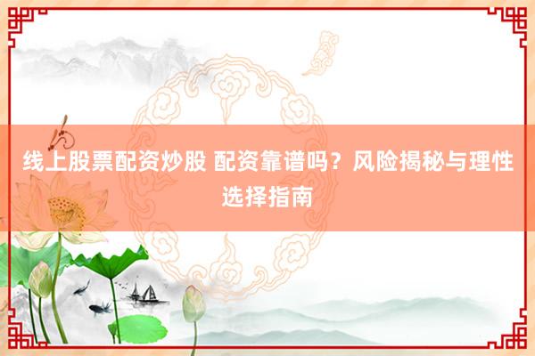 线上股票配资炒股 配资靠谱吗？风险揭秘与理性选择指南