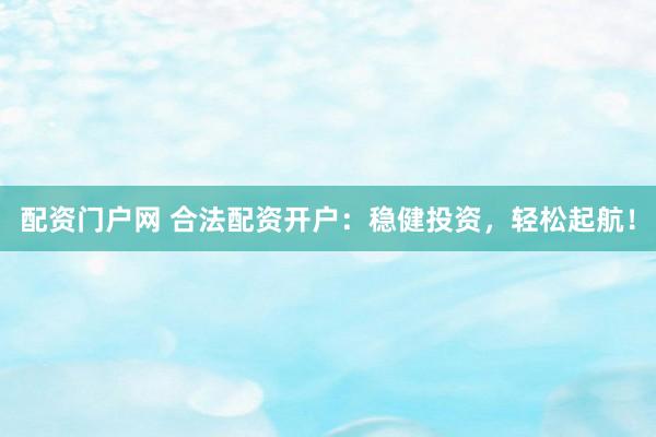 配资门户网 合法配资开户：稳健投资，轻松起航！
