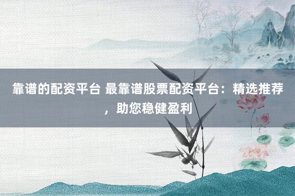 靠谱的配资平台 最靠谱股票配资平台：精选推荐，助您稳健盈利