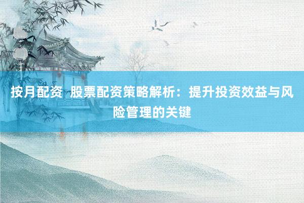 按月配资  股票配资策略解析：提升投资效益与风险管理的关键
