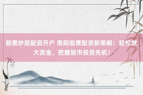 股票炒股配资开户 南阳股票配资新策略：轻松放大资金，把握股市投资先机！
