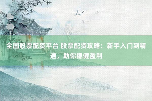 全国股票配资平台 股票配资攻略：新手入门到精通，助你稳健盈利