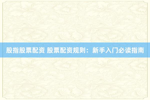 股指股票配资 股票配资规则：新手入门必读指南