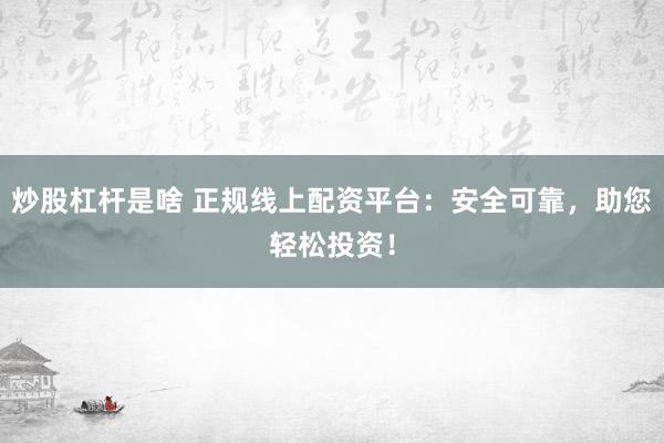 炒股杠杆是啥 正规线上配资平台：安全可靠，助您轻松投资！