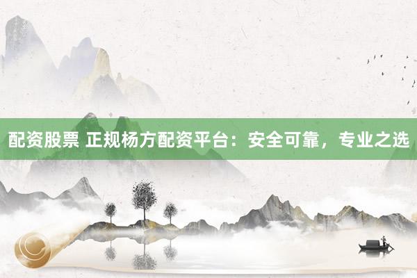 配资股票 正规杨方配资平台：安全可靠，专业之选