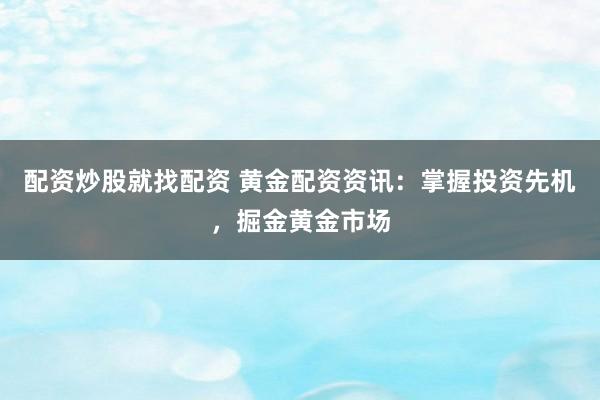 配资炒股就找配资 黄金配资资讯：掌握投资先机，掘金黄金市场