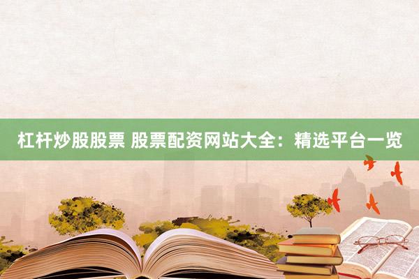 杠杆炒股股票 股票配资网站大全：精选平台一览