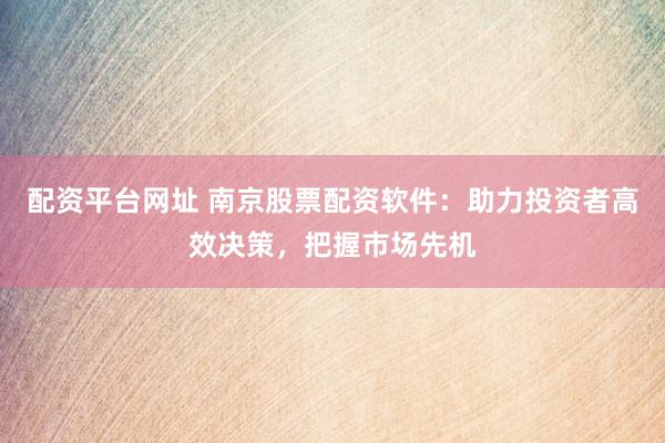 配资平台网址 南京股票配资软件：助力投资者高效决策，把握市场先机