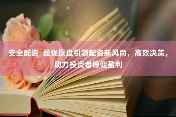 安全配资  盈珑操盘引领配资新风尚，高效决策，助力投资者稳健盈利