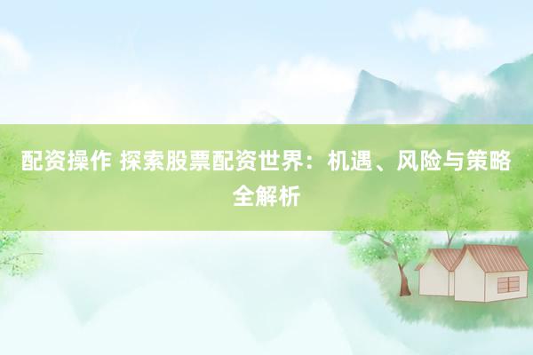 配资操作 探索股票配资世界：机遇、风险与策略全解析