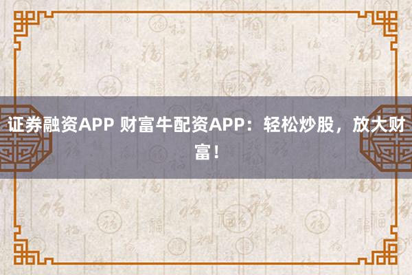 证券融资APP 财富牛配资APP：轻松炒股，放大财富！
