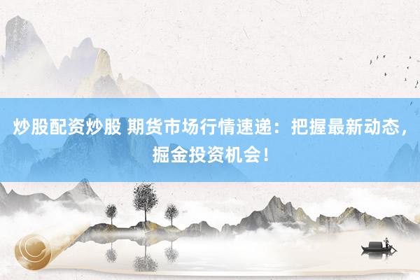 炒股配资炒股 期货市场行情速递：把握最新动态，掘金投资机会！