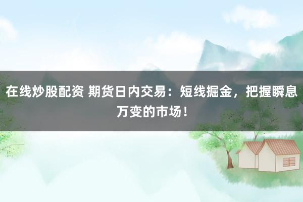在线炒股配资 期货日内交易：短线掘金，把握瞬息万变的市场！