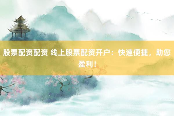 股票配资配资 线上股票配资开户：快速便捷，助您盈利！