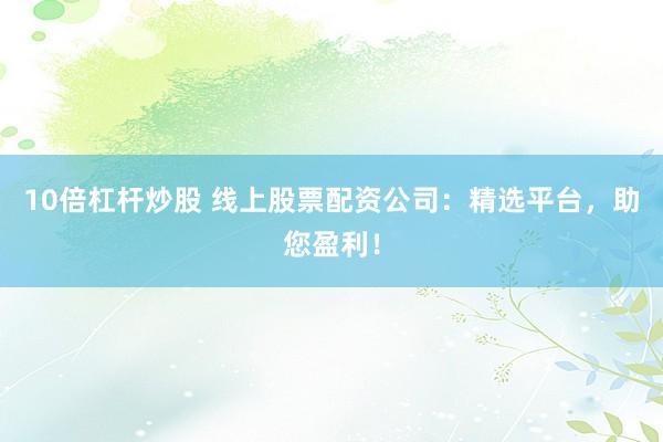 10倍杠杆炒股 线上股票配资公司：精选平台，助您盈利！