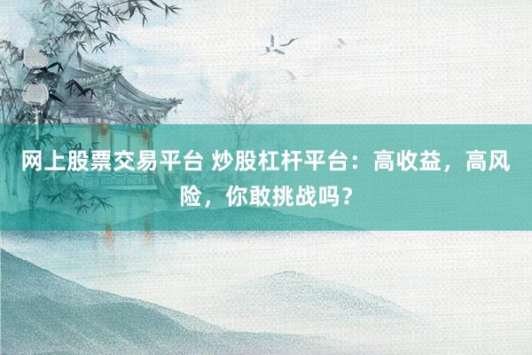 网上股票交易平台 炒股杠杆平台：高收益，高风险，你敢挑战吗？