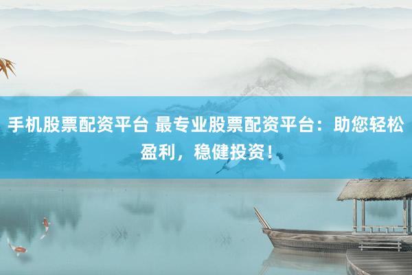 手机股票配资平台 最专业股票配资平台：助您轻松盈利，稳健投资！