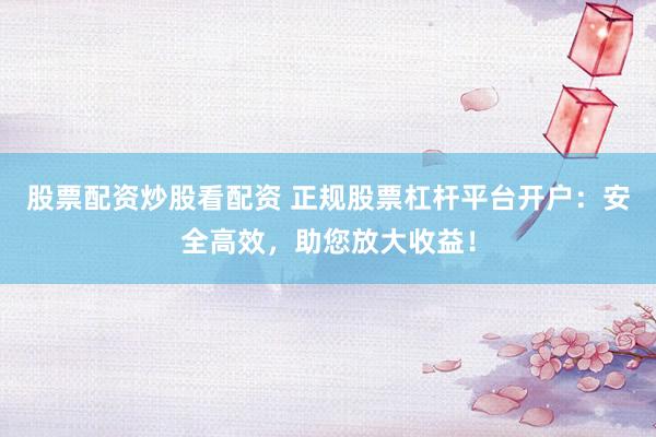 股票配资炒股看配资 正规股票杠杆平台开户：安全高效，助您放大收益！