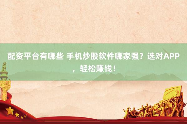 配资平台有哪些 手机炒股软件哪家强？选对APP，轻松赚钱！