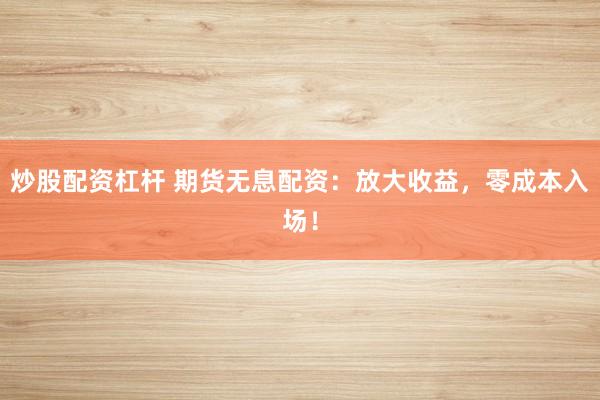 炒股配资杠杆 期货无息配资：放大收益，零成本入场！